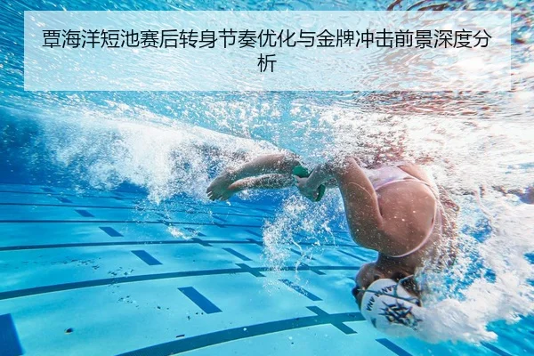 覃海洋短池赛后转身节奏优化与金牌冲击前景深度分析 | HaoboSports