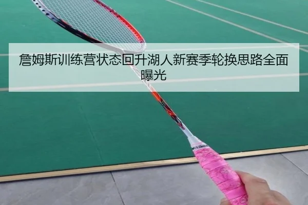 詹姆斯训练营状态回升湖人新赛季轮换思路全面曝光 | HaoboSports